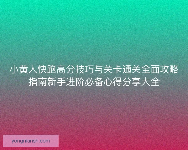 小黄人快跑高分技巧与关卡通关全面攻略指南新手进阶必备心得分享大全 小黄人快跑高分技巧与关卡通关全面攻略指南新手进阶必备心得分享大全