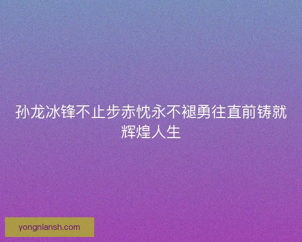 孙龙冰锋不止步赤忱永不褪勇往直前铸就辉煌人生 孙龙冰锋不止步赤忱永不褪勇往直前铸就辉煌人生