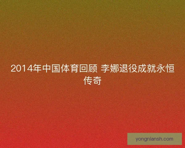 2014年中国体育回顾 李娜退役成就永恒传奇