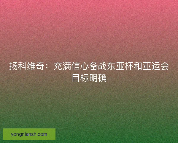 扬科维奇：充满信心备战东亚杯和亚运会目标明确