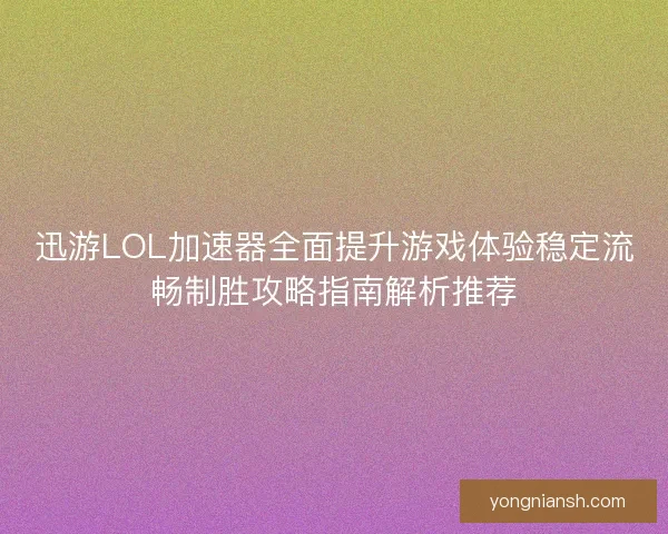 迅游LOL加速器全面提升游戏体验稳定流畅制胜攻略指南解析推荐